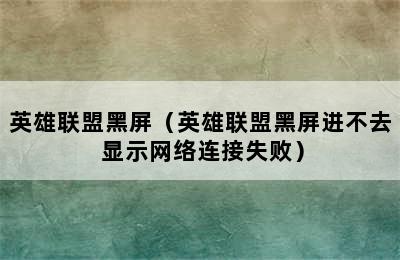 英雄联盟黑屏（英雄联盟黑屏进不去 显示网络连接失败）